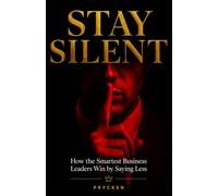 STAY SILENT: How the Smartest Business Leaders Win by Saying Less
