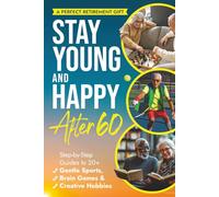 STAY YOUNG AND HAPPY AFTER 60: Step-By-Step Guides To 20+ Gentle Sports, Brain Games, and Creative Hobbies