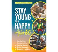 STAY YOUNG AND HAPPY AFTER 60: Step-By-Step Guides To 20+ Gentle Sports, Brain Games, and Creative Hobbies