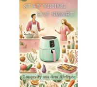 Stay Young. Eat Smart. Longevity aus dem Airfryer: 40+ schnelle Rezepte für hormonfreundliche Ernährung, Zellgesundheit & gesunden Stoffwechsel - ... & alltagstauglicher Airfryer-Anleitung
