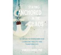 STAYING ANCHORED IN THE CHAOS: 25 Virtues to Strengthen Your Counseling Practice and Transform Lives