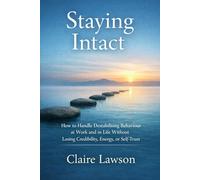 Staying intact: How to Handle Destabilising Behaviour at Work and in Life Without Losing Credibility, Energy, or Self-Trust