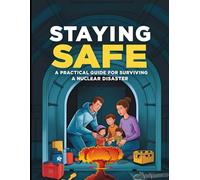 Staying Safe : A Practical Guide for Surviving a Nuclear Disaster: Simple Steps to Protect Your Health, Home, and Family