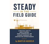 Steady in the Field Guide: A Practical Guide to Jobsite Control, Trade Coordination, and Steadier Leadership for Construction Superintendents