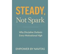 Steady, Not Spark: Why Discipline Outlasts Every Motivational High: Motivation fades. Discipline lasts. A Practical Guide to Building Unshakable Discipline for Lasting Success.