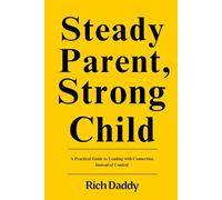 Steady Parent, Strong Child: A Practical Guide to Leading with Connection Instead of Control