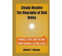 Steady Resolve The Biography of Dick DeVos: Business, Faith, and the Quiet Power Behind a Lasting Legacy
