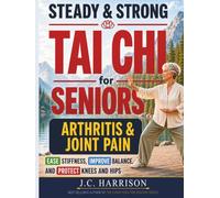 Steady & Strong Tai Chi for Seniors: The Complete Arthritis & Joint-Pain Book for Beginners: Gentle 10-Minute Seated and Standing Routines to Ease Stiffness, Improve Balance, and Protect Knees & Hips