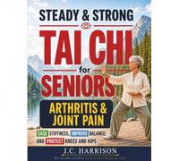 Steady & Strong Tai Chi for Seniors: The Complete Arthritis & Joint-Pain Book for Beginners: Gentle 10-Minute Seated and Standing Routines to Ease Stiffness, Improve Balance, and Protect Knees & Hips