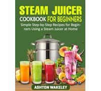 Steam Juicer Cookbook for Beginners: Simple Step-by-Step Recipes for Beginners Using a Steam Juicer at Home.