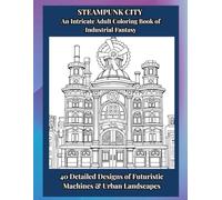 STEAMPUNK CITY An Intricate Adult Coloring Book of Industrial Fantasy: 40 Detailed Designs of Futuristic Machines & Urban Landscapes