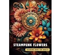 Steampunk Coloring Book for Adults - Flowers: 50 High-Quality and Detailed Illustrations of a Fantastic Steampunk World, Amusing Mechanics, and Futuristic Architecture.