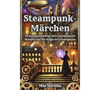 Steampunk-Märchen: 30 Kurzgeschichten über mechanische Wunder und die Magie des Steampunks