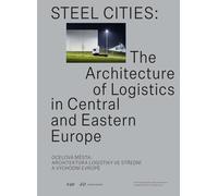 Steel Cities / Ocelova mesta: The Architecture of Logistics in Central and Eastern Europe / Architektura logistiky ve stredni a vychodni Evrope