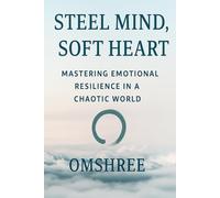 Steel Mind, Soft Heart: Mastering Emotional Resilience in a Chaotic World