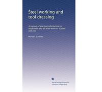 Steel working and tool dressing: A manual of practical information for blacksmith and all other workers in steel and iron