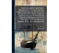 Steel's Atlantic and West-Indian Navigator, or Sailing Directions for the Navigation of the Atlantic Ocean and of the West Indies To Which are Added an Examination Into the True Cause of the Gulf Stream, Andc., by J. Manderson