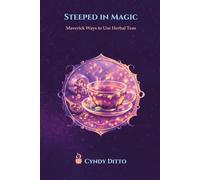 Steeped in Magic - Maverick Ways to Use Herbal Teas: Fun, Creative Rituals and Everyday Uses for Herbal Teas