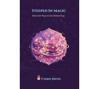 Steeped in Magic - Maverick Ways to Use Herbal Teas: Fun, Creative Rituals and Everyday Uses for Herbal Teas