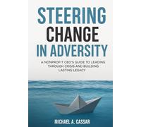 Steering Change In Adversity: A Nonprofit CEO's Guide to Leading Through Crisis and Building Lasting Legacy