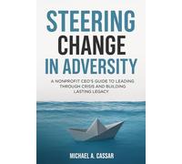 Steering Change In Adversity: A Nonprofit CEO's Guide to Leading Through Crisis and Building Lasting Legacy