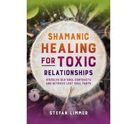 Shamanic Healing for Toxic Relationships: Dissolve Old Soul Contracts and Retrieve Lost Soul Parts