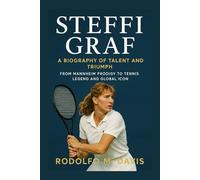 STEFFI GRAF: A BIOGRAPHY OF TALENT AND TRIUMPH: From Mannheim Prodigy To Tennis Legend And Global Icon