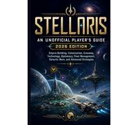 STELLARIS: AN UNOFFICIAL PLAYER’S GUIDE 2026 EDITION: Empire Building, Colonization, Economy, Technology, Diplomacy, Fleet Management, Galactic Wars, and Advanced Strategies