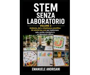 STEM SENZA LABORATORIO - VOLUME 3: Ambiente, dati e cittadinanza scientifica: 64 attività low-cost per trasformare aula, cortile e territorio in un laboratorio diffuso
