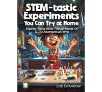 STEM-tastic Experiments You Can Try at Home: Inspiring Young Minds Through Hands-On STEM Adventures at Home
