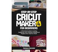 Step-by-Step Cricut Maker 4 for Beginners: A Practical Guide to Cutting, Designing, and Creating Professional Projects from Start to Finish