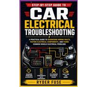 Step-by-Step Guide to Car Electrical Troubleshooting: A Practical Guide to Diagnosing Wiring Faults, Testing Electrical Components, and Fixing Common Vehicle Electrical Problems