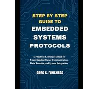 Step by step guide to Embedded systems protocols: A Practical Learning Manual for Understanding Device Communication, Data Transfer, and System Integration