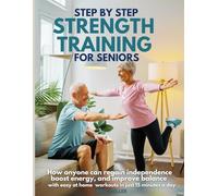 Step by Step Strength Training for Seniors: How Anyone Can Regain Independence, Boost Energy, and Improve Balance with Easy At-Home Workouts in just 15 minutes a day