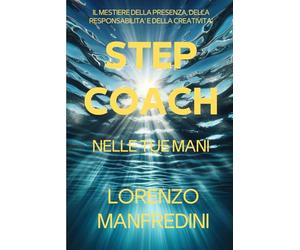 STEP COACH: NELLE TUE MANI: IL MESTIERE DELLA PRESENZA, DELLA RESPONSABILITA' E DELLA CREATIVITA'