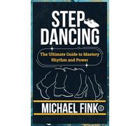 Step Dancing: The Ultimate Guide to Mastery, Rhythm, and Power: Unlock the Secrets of Precision, Technique, and Performance in This Iconic Dance Form