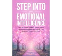 Step Into Your Emotional Intelligence: Cultivate Empathy, Improve Decision Making, Strengthen Relationships, and Navigate Life's Transitions Without Overwhelm