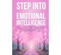 Step Into Your Emotional Intelligence: Cultivate Empathy, Improve Decision Making, Strengthen Relationships, and Navigate Life's Transitions Without Overwhelm