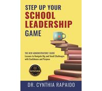 Step Up Your School Leadership Game: The New Administrators’ Guide Lessons to Navigate Big and Small Challenges with Confidence and Purpose