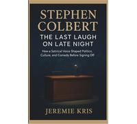 Stephen Colbert: The Last Laugh on Late Night: How a Satirical Voice Shaped Politics, Culture, and Comedy Before Signing Off