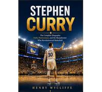 Stephen Curry: The Complete Biography: Faith, Perseverance, and the Sharpshooter Who Revolutionized Basketball