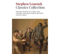 Stephen Leacock Classics Collection: Sunshine Sketches of a Little Town, Arcadian Adventures with the Idle Rich, Literary Lapses