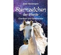 Sternzeichen der Pferde - Charakter und Geheimnisse: Magische Momente für Pferdefreunde: Die faszinierende Welt der Astrologie - Charakter, Eigenarten und wertvolle Tipps für Haltung und Training