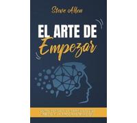 El arte de empezar: Cómo vencer la parálisis del miedo y la procrastinación