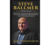 STEVE BALLMER BIOGRAPHY: Inside the Life, Leadership, and Legacy of a Visionary, The Man Who Energized Microsoft and Shaped the Future of Technology and Business.