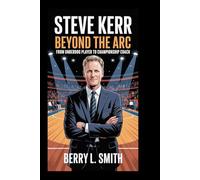 Steve Kerr: Beyond the Arc: From Underdog Player to Championship Coach