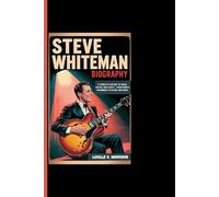 STEVE WHITEMAN BIOGRAPHY: A Complete History Of Music, Guitar, And Legacy - From Humble Beginnings To Global Influence