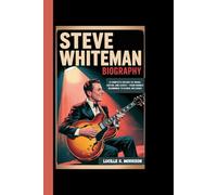 STEVE WHITEMAN BIOGRAPHY: A Complete History Of Music, Guitar, And Legacy - From Humble Beginnings To Global Influence