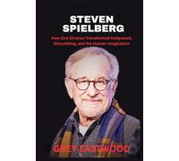 STEVEN SPIELBERG: How One Director Transformed Hollywood, Storytelling, and the Human Imagination