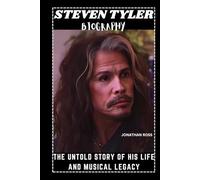 STEVEN TYLER BIOGRAPHY: THE UNTOLD STORY OF HIS LIFE AND MUSICAL LEGACY